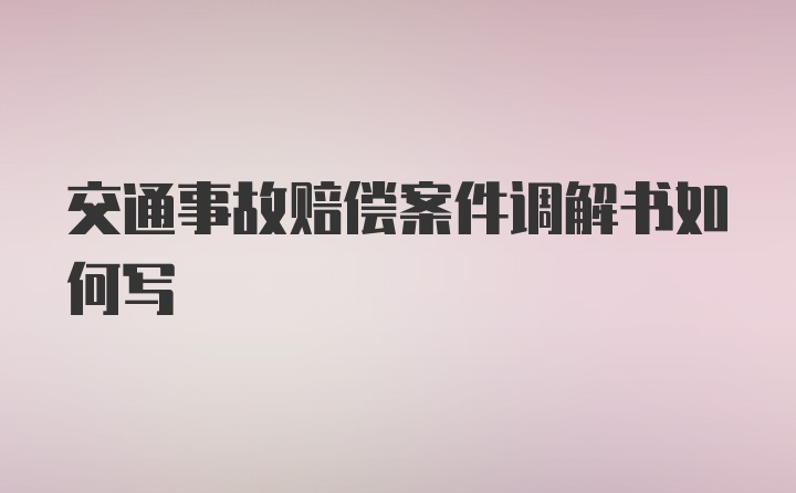 交通事故赔偿案件调解书如何写