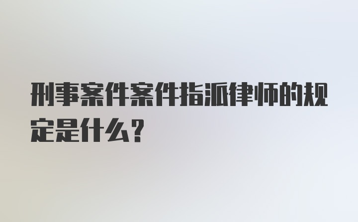 刑事案件案件指派律师的规定是什么？