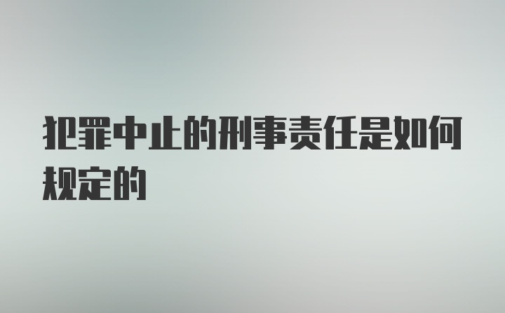 犯罪中止的刑事责任是如何规定的