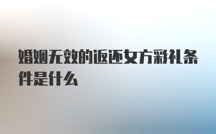 婚姻无效的返还女方彩礼条件是什么