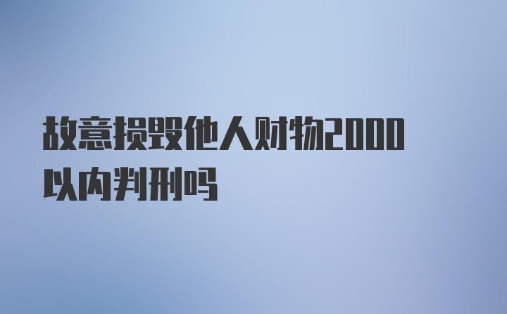 故意损毁他人财物2000以内判刑吗