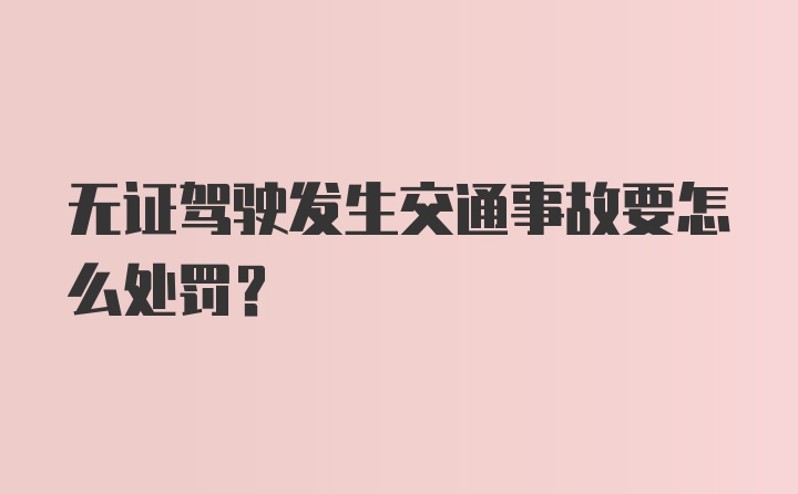 无证驾驶发生交通事故要怎么处罚？