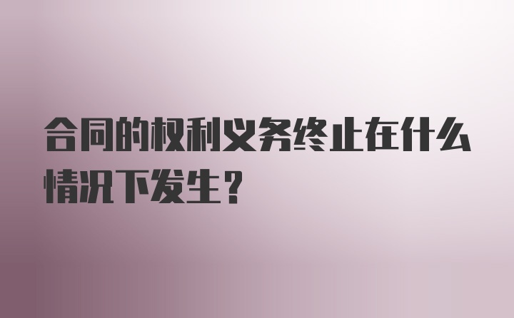 合同的权利义务终止在什么情况下发生?