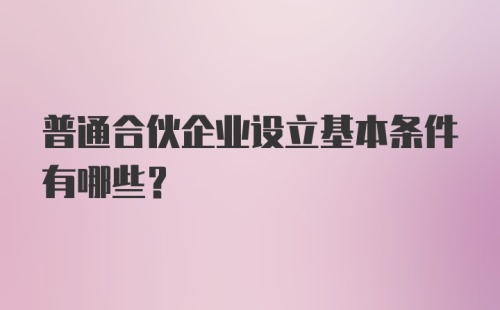 普通合伙企业设立基本条件有哪些？