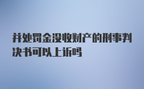 并处罚金没收财产的刑事判决书可以上诉吗