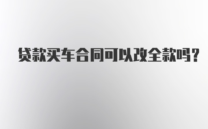 贷款买车合同可以改全款吗？