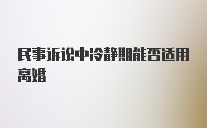 民事诉讼中冷静期能否适用离婚