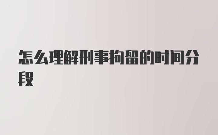 怎么理解刑事拘留的时间分段