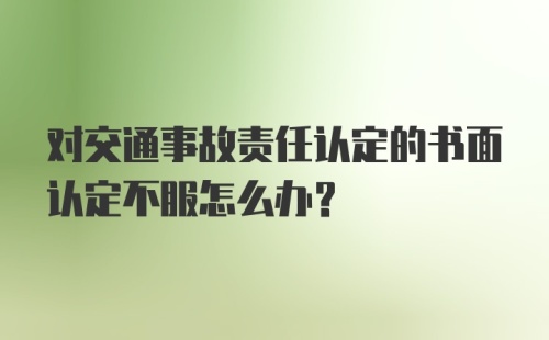 对交通事故责任认定的书面认定不服怎么办？