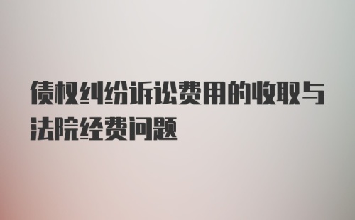 债权纠纷诉讼费用的收取与法院经费问题