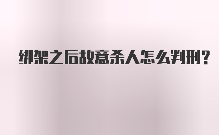 绑架之后故意杀人怎么判刑？