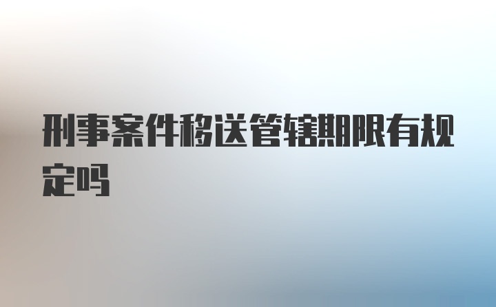 刑事案件移送管辖期限有规定吗