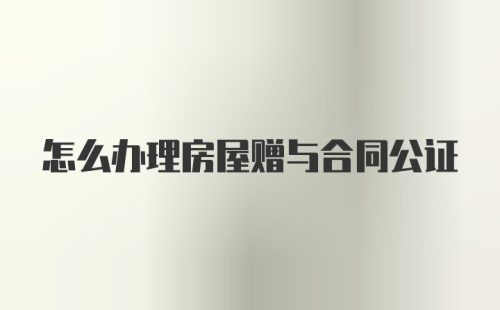 怎么办理房屋赠与合同公证