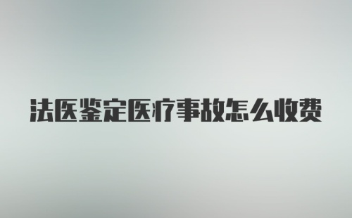 法医鉴定医疗事故怎么收费