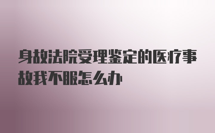 身故法院受理鉴定的医疗事故我不服怎么办