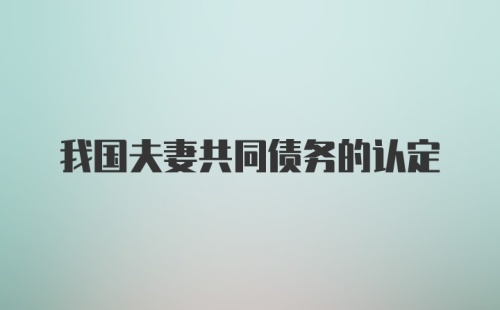 我国夫妻共同债务的认定