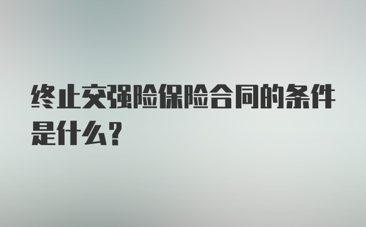 终止交强险保险合同的条件是什么？