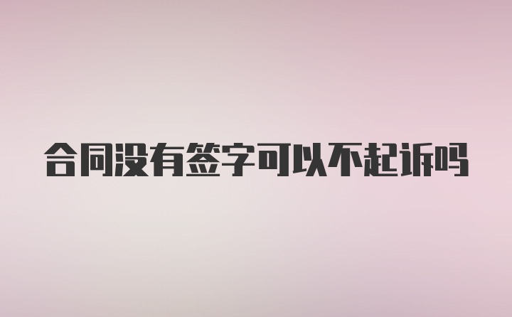 合同没有签字可以不起诉吗