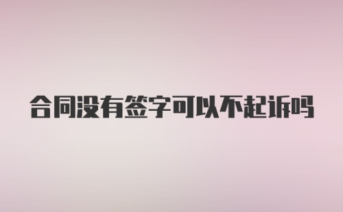 合同没有签字可以不起诉吗