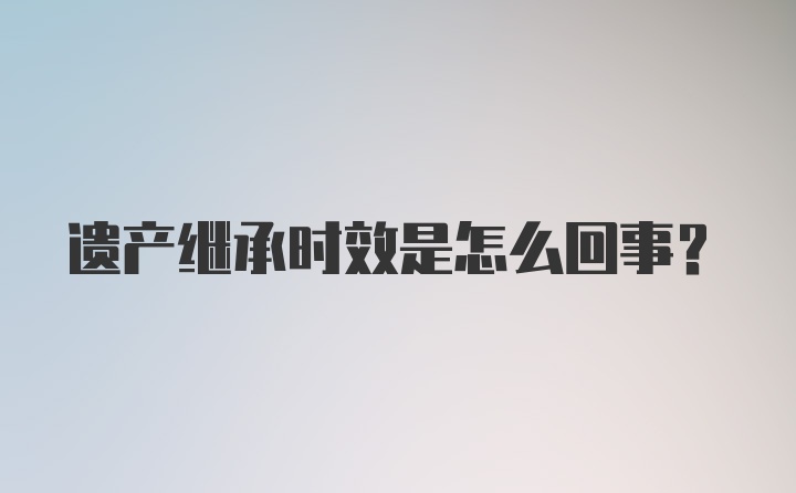 遗产继承时效是怎么回事?