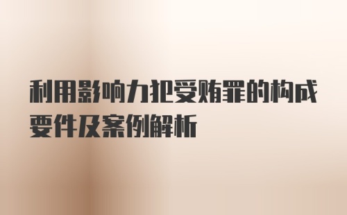 利用影响力犯受贿罪的构成要件及案例解析