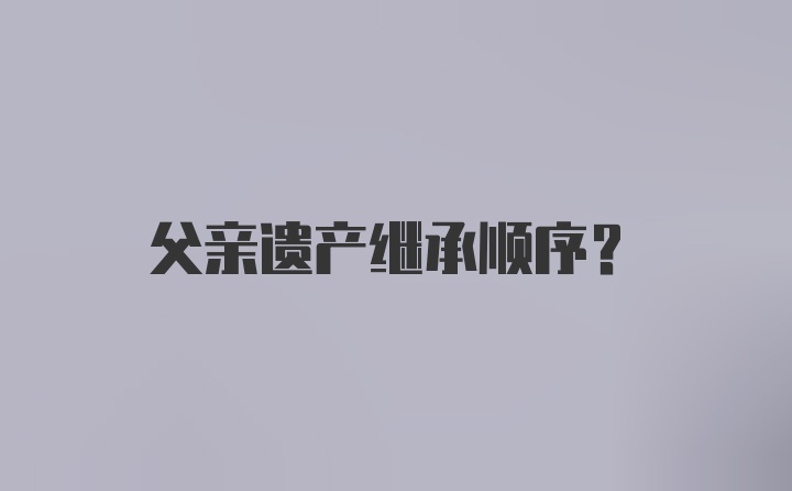 父亲遗产继承顺序?