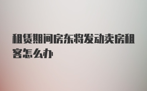 租赁期间房东将发动卖房租客怎么办