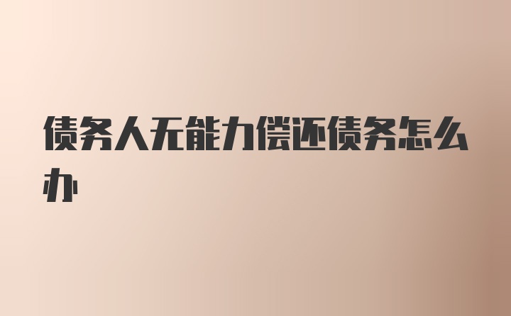 债务人无能力偿还债务怎么办