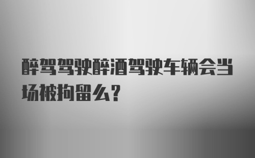 醉驾驾驶醉酒驾驶车辆会当场被拘留么？