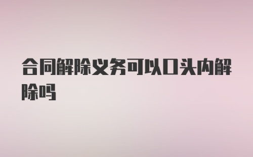 合同解除义务可以口头内解除吗