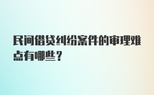 民间借贷纠纷案件的审理难点有哪些？