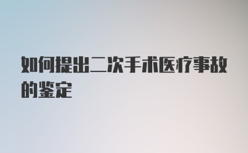 如何提出二次手术医疗事故的鉴定