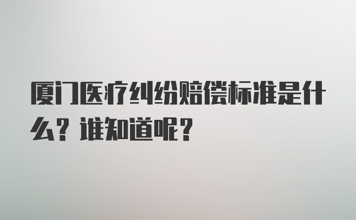 厦门医疗纠纷赔偿标准是什么？谁知道呢？