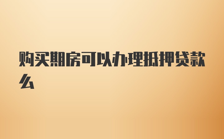 购买期房可以办理抵押贷款么