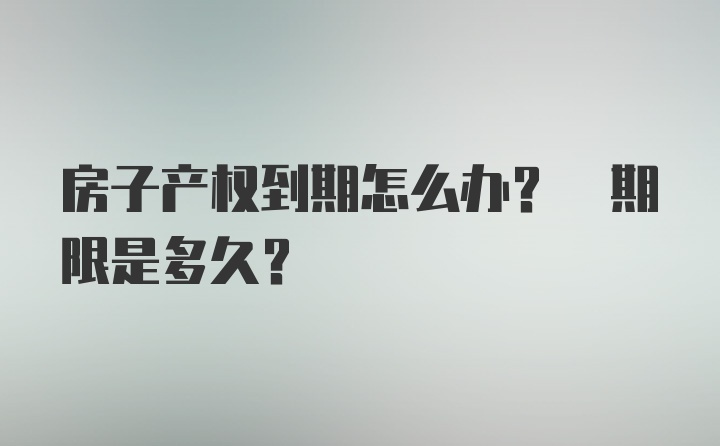 房子产权到期怎么办? 期限是多久?