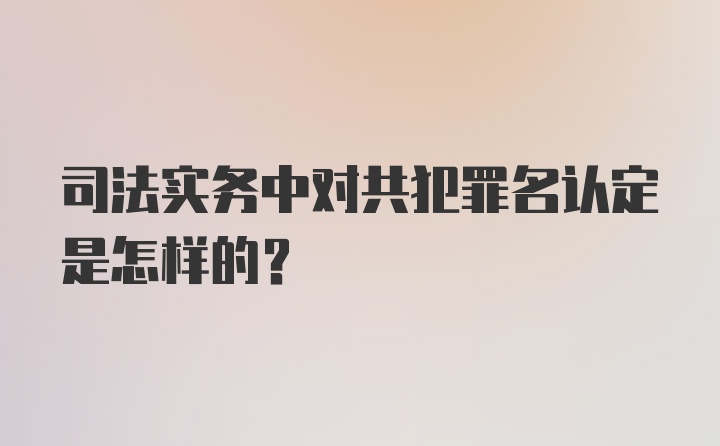 司法实务中对共犯罪名认定是怎样的?