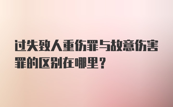 过失致人重伤罪与故意伤害罪的区别在哪里？