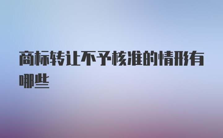 商标转让不予核准的情形有哪些