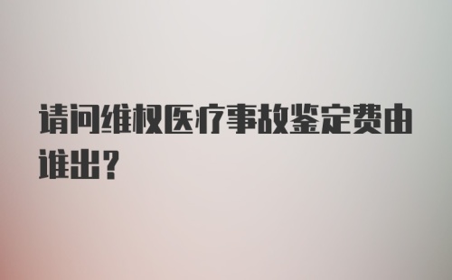 请问维权医疗事故鉴定费由谁出？