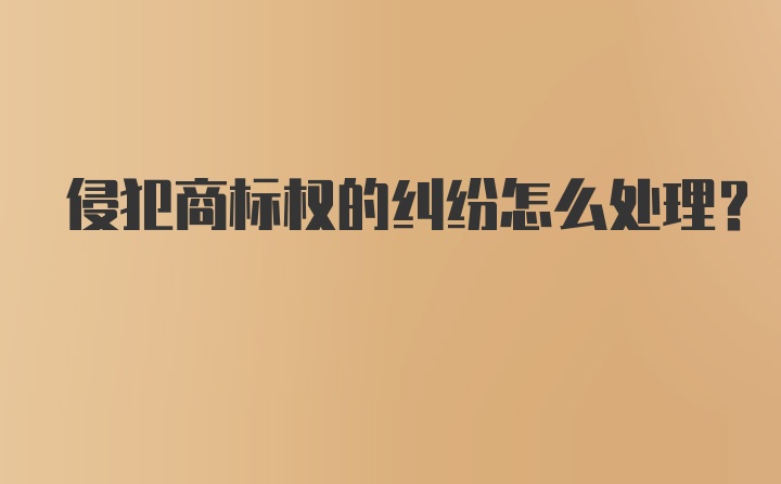 侵犯商标权的纠纷怎么处理？