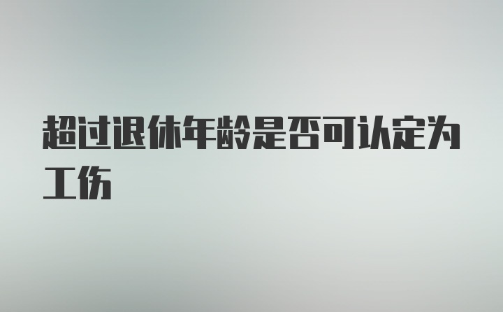 超过退休年龄是否可认定为工伤