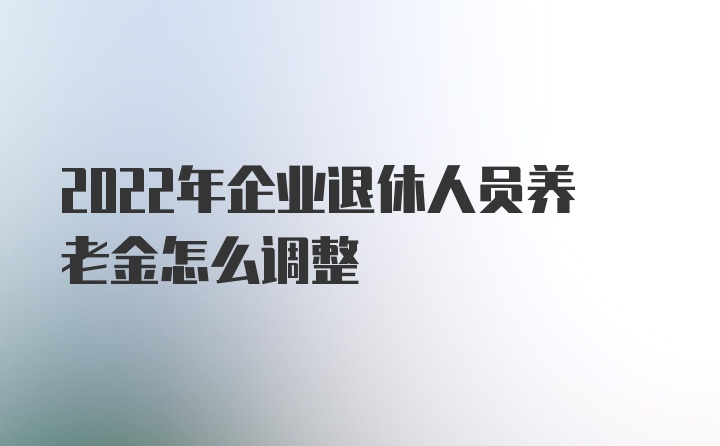 2022年企业退休人员养老金怎么调整