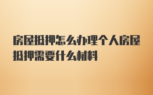 房屋抵押怎么办理个人房屋抵押需要什么材料