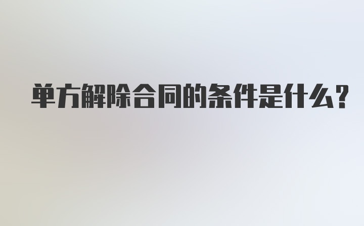 单方解除合同的条件是什么？