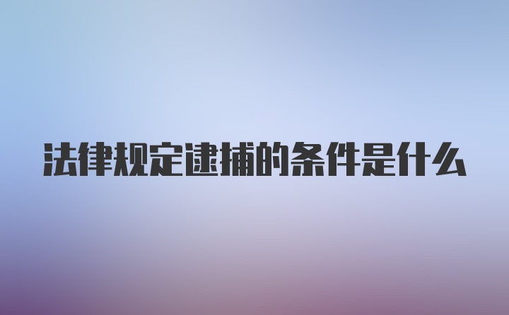 法律规定逮捕的条件是什么