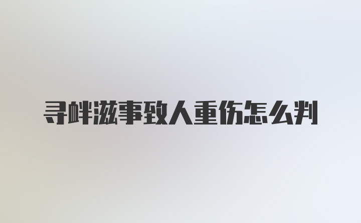 寻衅滋事致人重伤怎么判