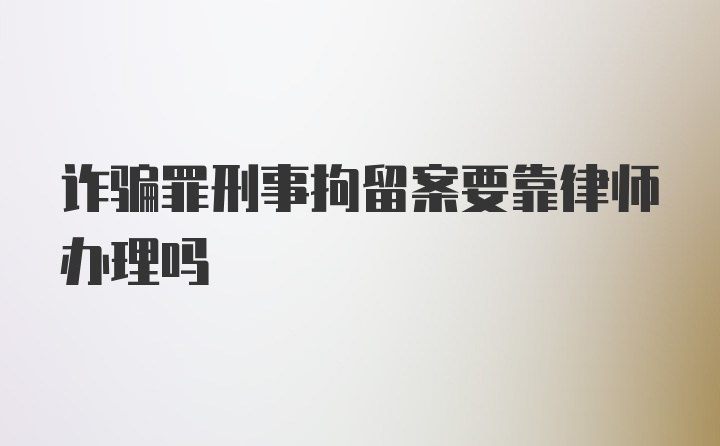 诈骗罪刑事拘留案要靠律师办理吗