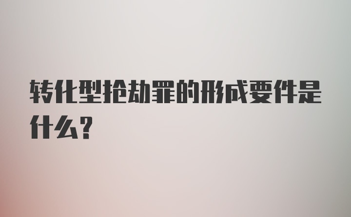 转化型抢劫罪的形成要件是什么？