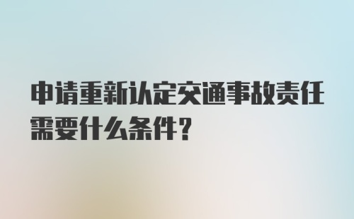 申请重新认定交通事故责任需要什么条件？