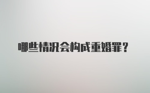 哪些情况会构成重婚罪?